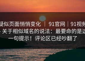 疑似页面悄悄变化 ｜ 91官网｜91视频 - 关于相似域名的说法：最要命的是这一句提示！评论区已经吵翻了