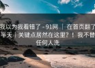 我以为我看错了 - 91网 ｜ 在首页翻了半天｜关键点居然在这里？！我不替任何人洗