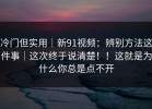 冷门但实用｜新91视频：辨别方法这件事｜这次终于说清楚！！这就是为什么你总是点不开
