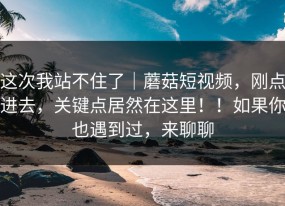 这次我站不住了｜蘑菇短视频，刚点进去，关键点居然在这里！！如果你也遇到过，来聊聊