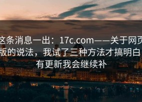 这条消息一出：17c.com——关于网页版的说法，我试了三种方法才搞明白！有更新我会继续补