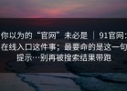 你以为的“官网”未必是 ｜ 91官网：在线入口这件事；最要命的是这一句提示…别再被搜索结果带跑