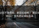 这回不是传闻；蘑菇短视频 ｜ 蘑菇视频ios！我先把证据贴出来