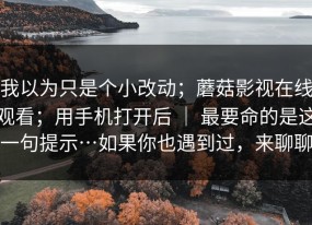 我以为只是个小改动；蘑菇影视在线观看；用手机打开后 ｜ 最要命的是这一句提示…如果你也遇到过，来聊聊