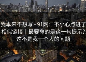我本来不想写 - 91网：不小心点进了相似链接｜最要命的是这一句提示？这不是我一个人的问题