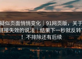 疑似页面悄悄变化｜91网页版，关于链接失效的说法｜结果下一秒就反转？！不排除还有后续
