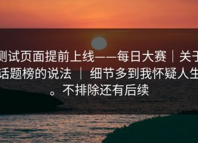 测试页面提前上线——每日大赛｜关于话题榜的说法 ｜ 细节多到我怀疑人生。不排除还有后续
