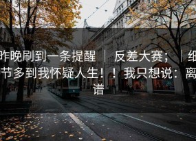 昨晚刷到一条提醒 ｜ 反差大赛；｜细节多到我怀疑人生！！我只想说：离谱