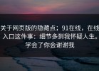 关于网页版的隐藏点；91在线，在线入口这件事：细节多到我怀疑人生。学会了你会谢谢我