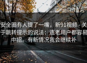 安全圈有人提了一嘴，新91视频 - 关于跳转提示的说法：连老用户都容易中招。有新情况我会继续补