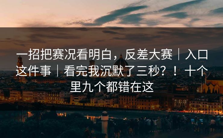 一招把赛况看明白,反差大赛|入口这件事|看完我沉默了三秒?!十个里九个都错在这 一招把赛况看明白,反差大赛|入口这件事|看完我沉默了三秒?!十个里九个都错在这