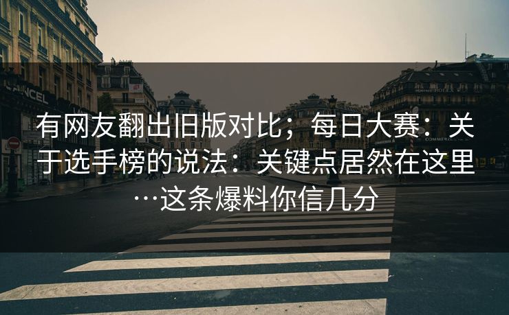 有网友翻出旧版对比;每日大赛:关于选手榜的说法:关键点居然在这里…这条爆料你信几分 有网友翻出旧版对比;每日大赛:关于选手榜的说法:关键点居然在这里…这条爆料你信几分