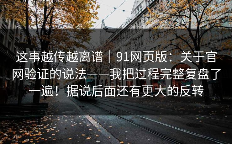 这事越传越离谱|91网页版:关于官网验证的说法——我把过程完整复盘了一遍!据说后面还有更大的反转 这事越传越离谱|91网页版:关于官网验证的说法——我把过程完整复盘了一遍!据说后面还有更大的反转