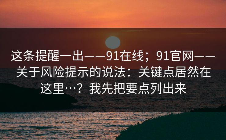这条提醒一出——91在线；91官网——关于风险提示的说法：关键点居然在这里…？我先把要点列出来