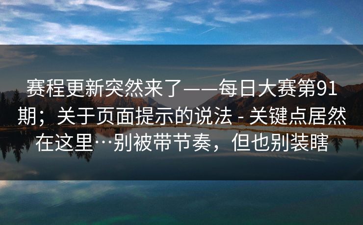 赛程更新突然来了——每日大赛第91期；关于页面提示的说法 - 关键点居然在这里…别被带节奏，但也别装瞎