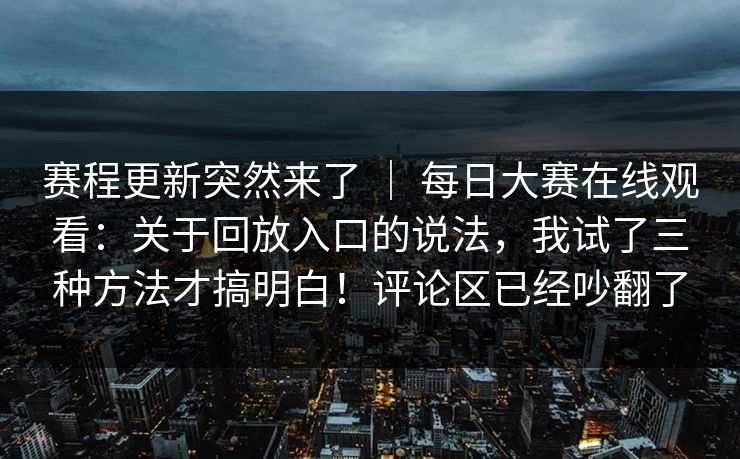 赛程更新突然来了 ｜ 每日大赛在线观看：关于回放入口的说法，我试了三种方法才搞明白！评论区已经吵翻了