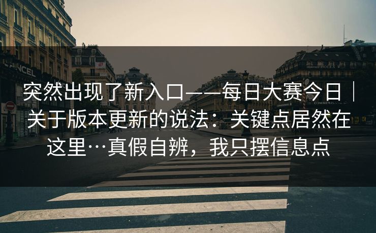突然出现了新入口——每日大赛今日｜关于版本更新的说法：关键点居然在这里…真假自辨，我只摆信息点