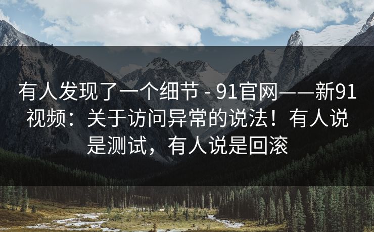 有人发现了一个细节 - 91官网——新91视频：关于访问异常的说法！有人说是测试，有人说是回滚