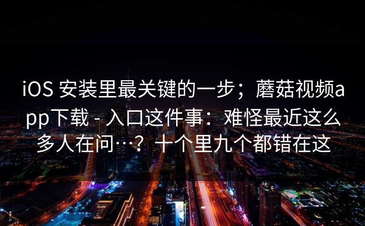 iOS 安装里最关键的一步;蘑菇视频app下载 - 入口这件事:难怪最近这么多人在问…?十个里九个都错在这 iOS 安装里最关键的一步;蘑菇视频app下载 - 入口这件事:难怪最近这么多人在问…?十个里九个都错在这