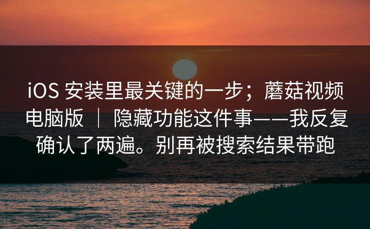 iOS 安装里最关键的一步；蘑菇视频电脑版 ｜ 隐藏功能这件事——我反复确认了两遍。别再被搜索结果带跑