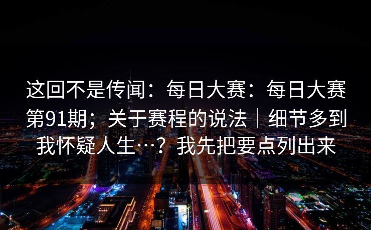 这回不是传闻：每日大赛：每日大赛第91期；关于赛程的说法｜细节多到我怀疑人生…？我先把要点列出来