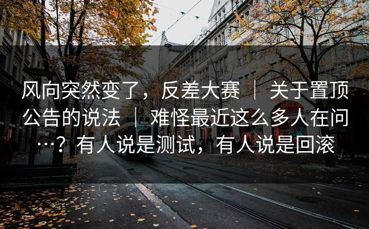 风向突然变了，反差大赛 ｜ 关于置顶公告的说法 ｜ 难怪最近这么多人在问…？有人说是测试，有人说是回滚