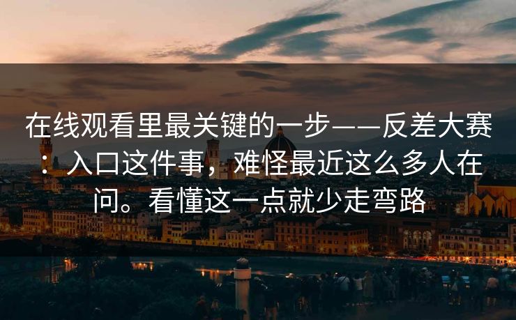 在线观看里最关键的一步——反差大赛：入口这件事，难怪最近这么多人在问。看懂这一点就少走弯路