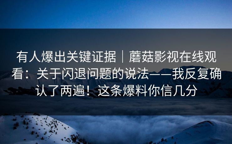 有人爆出关键证据｜蘑菇影视在线观看：关于闪退问题的说法——我反复确认了两遍！这条爆料你信几分