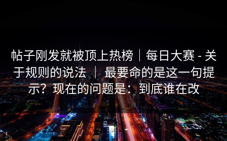 帖子刚发就被顶上热榜｜每日大赛 - 关于规则的说法 ｜ 最要命的是这一句提示？现在的问题是：到底谁在改