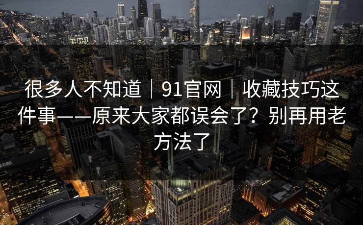 很多人不知道｜91官网｜收藏技巧这件事——原来大家都误会了？别再用老方法了