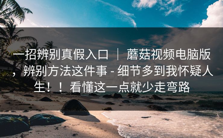 一招辨别真假入口 | 蘑菇视频电脑版,辨别方法这件事 - 细节多到我怀疑人生!!看懂这一点就少走弯路 一招辨别真假入口 | 蘑菇视频电脑版,辨别方法这件事 - 细节多到我怀疑人生!!看懂这一点就少走弯路