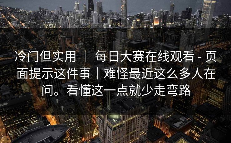 冷门但实用 ｜ 每日大赛在线观看 - 页面提示这件事｜难怪最近这么多人在问。看懂这一点就少走弯路
