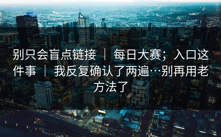 别只会盲点链接 ｜ 每日大赛；入口这件事 ｜ 我反复确认了两遍…别再用老方法了