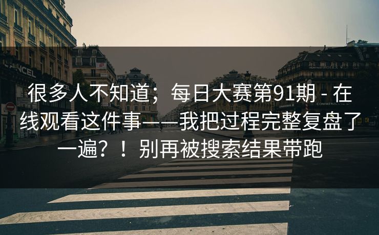 很多人不知道;每日大赛第91期 - 在线观看这件事——我把过程完整复盘了一遍?!别再被搜索结果带跑 很多人不知道;每日大赛第91期 - 在线观看这件事——我把过程完整复盘了一遍?!别再被搜索结果带跑