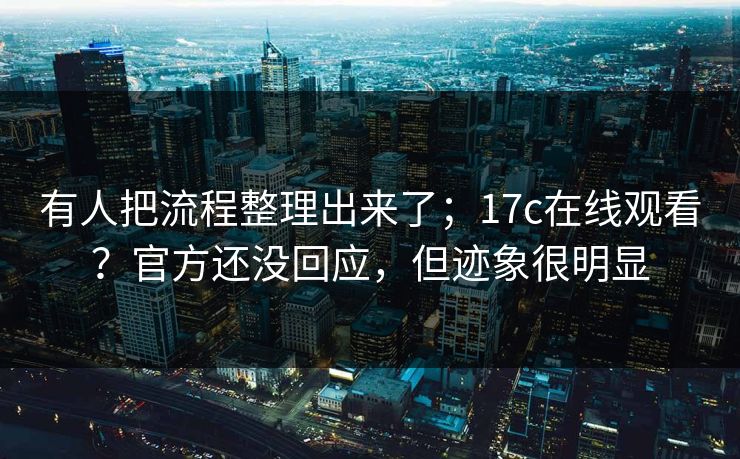 有人把流程整理出来了;17c在线观看?官方还没回应,但迹象很明显 有人把流程整理出来了;17c在线观看?官方还没回应,但迹象很明显