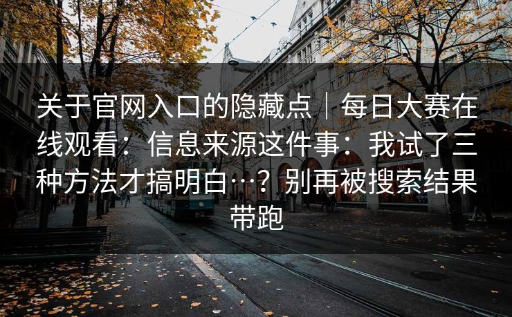 关于官网入口的隐藏点｜每日大赛在线观看：信息来源这件事：我试了三种方法才搞明白…？别再被搜索结果带跑