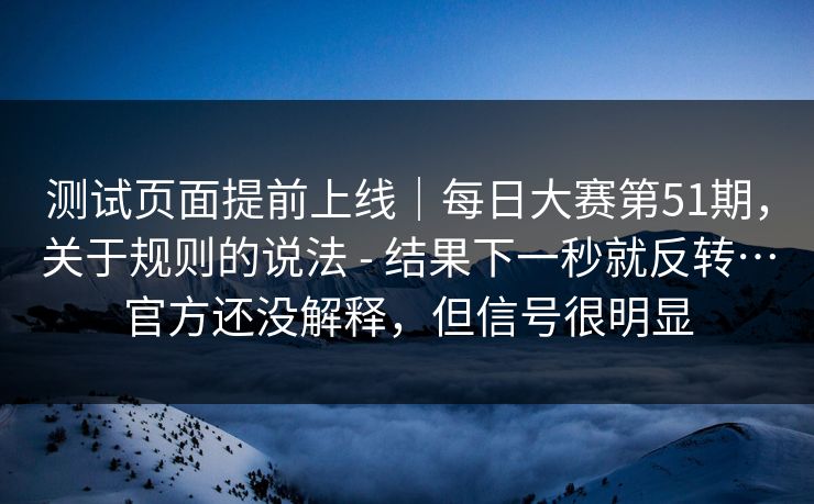 测试页面提前上线|每日大赛第51期,关于规则的说法 - 结果下一秒就反转…官方还没解释,但信号很明显 测试页面提前上线|每日大赛第51期,关于规则的说法 - 结果下一秒就反转…官方还没解释,但信号很明显