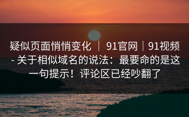 疑似页面悄悄变化 | 91官网|91视频 - 关于相似域名的说法:最要命的是这一句提示!评论区已经吵翻了 疑似页面悄悄变化 | 91官网|91视频 - 关于相似域名的说法:最要命的是这一句提示!评论区已经吵翻了