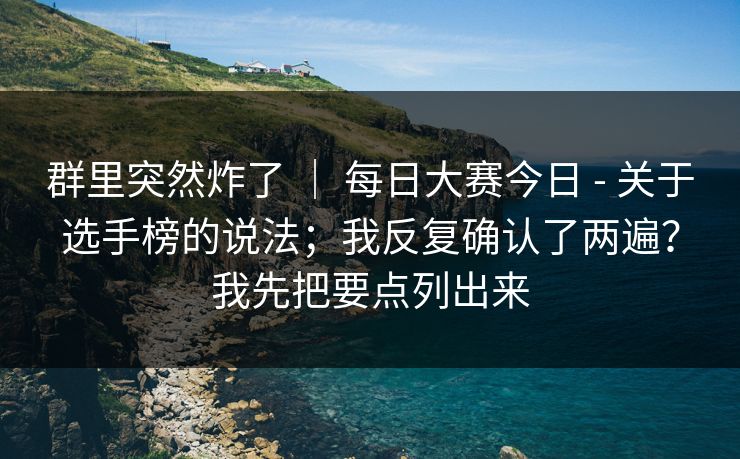 群里突然炸了 ｜ 每日大赛今日 - 关于选手榜的说法；我反复确认了两遍？我先把要点列出来