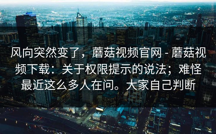 风向突然变了,蘑菇视频官网 - 蘑菇视频下载:关于权限提示的说法;难怪最近这么多人在问。大家自己判断 风向突然变了,蘑菇视频官网 - 蘑菇视频下载:关于权限提示的说法;难怪最近这么多人在问。大家自己判断