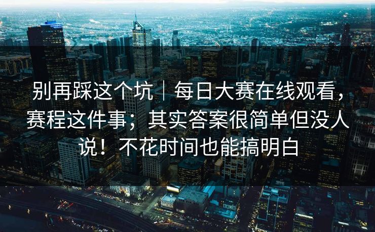 别再踩这个坑|每日大赛在线观看,赛程这件事;其实答案很简单但没人说!不花时间也能搞明白 别再踩这个坑|每日大赛在线观看,赛程这件事;其实答案很简单但没人说!不花时间也能搞明白