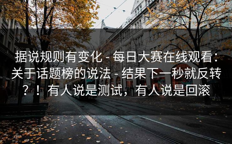 据说规则有变化 - 每日大赛在线观看:关于话题榜的说法 - 结果下一秒就反转?!有人说是测试,有人说是回滚 据说规则有变化 - 每日大赛在线观看:关于话题榜的说法 - 结果下一秒就反转?!有人说是测试,有人说是回滚