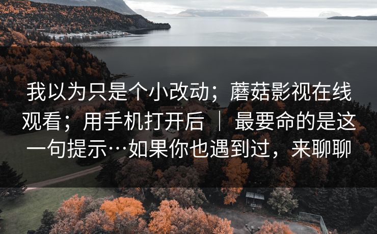 我以为只是个小改动;蘑菇影视在线观看;用手机打开后 | 最要命的是这一句提示…如果你也遇到过,来聊聊 我以为只是个小改动;蘑菇影视在线观看;用手机打开后 | 最要命的是这一句提示…如果你也遇到过,来聊聊