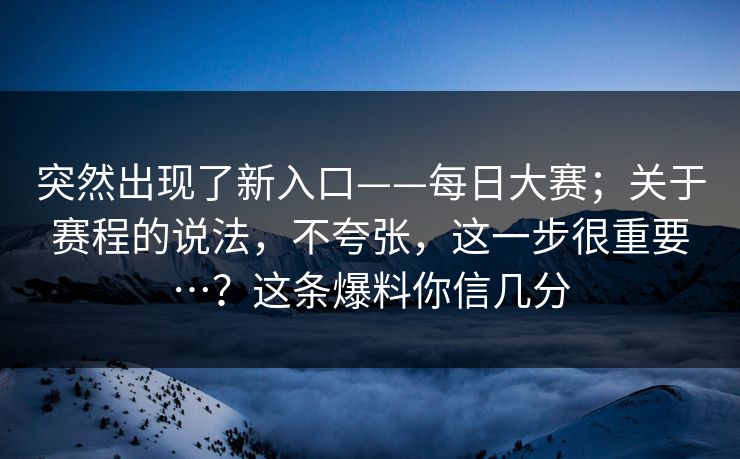 突然出现了新入口——每日大赛；关于赛程的说法，不夸张，这一步很重要…？这条爆料你信几分